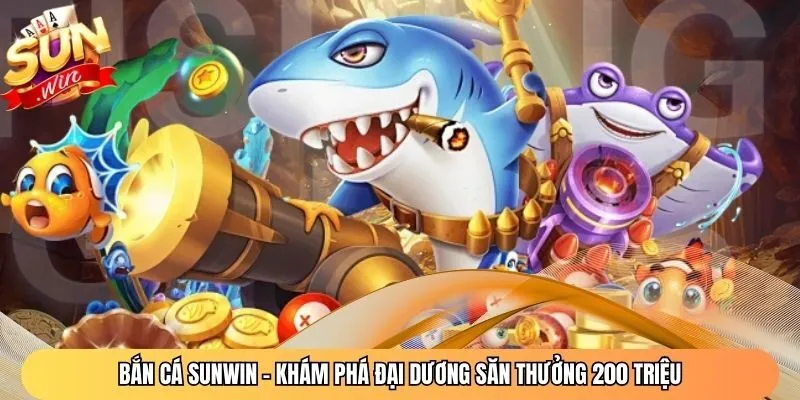 Bắn Cá Sunwin - Khám Phá Đại Dương Săn Thưởng 200 Triệu