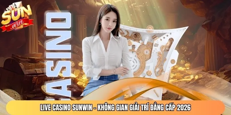 Live Casino Sunwin - Không Gian Giải Trí Đẳng Cấp 2026
