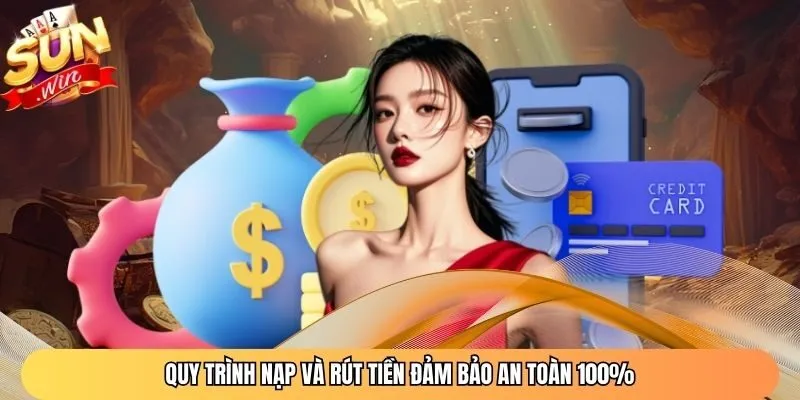 Quy trình nạp và rút tiền đảm bảo an toàn 100%